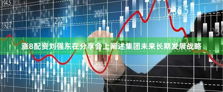涨8配资刘强东在分享会上阐述集团未来长期发展战略