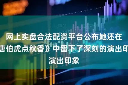网上实盘合法配资平台公布她还在《唐伯虎点秋香》中留下了深刻的演出印象
