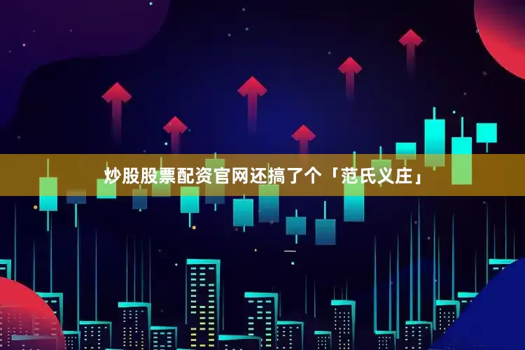 炒股股票配资官网还搞了个「范氏义庄」