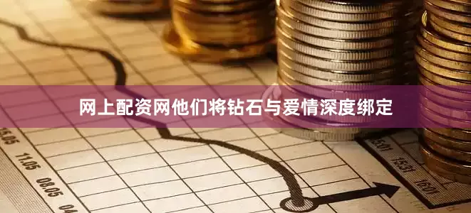 网上配资网他们将钻石与爱情深度绑定