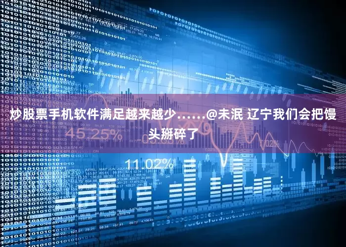 炒股票手机软件满足越来越少……@未泯 辽宁我们会把馒头掰碎了