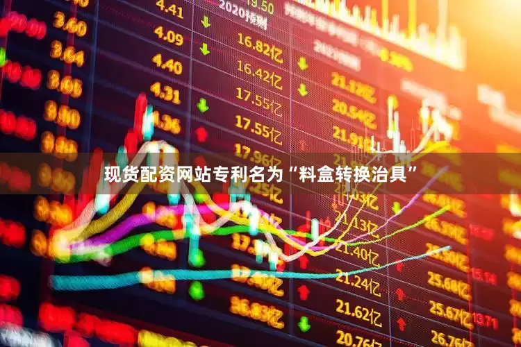 现货配资网站专利名为“料盒转换治具”