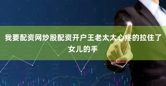 我要配资网炒股配资开户王老太太心疼的拉住了女儿的手