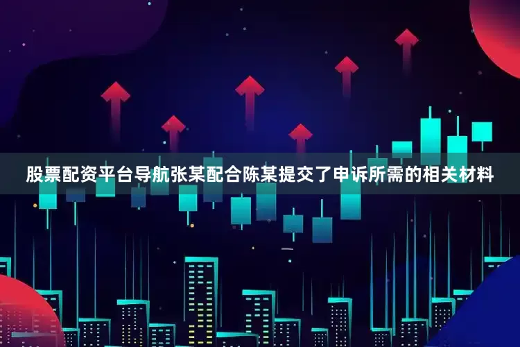 股票配资平台导航张某配合陈某提交了申诉所需的相关材料