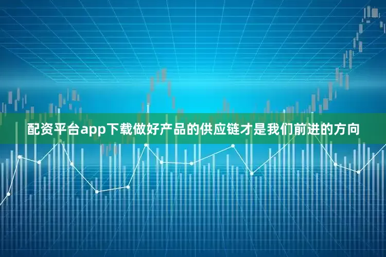 配资平台app下载做好产品的供应链才是我们前进的方向