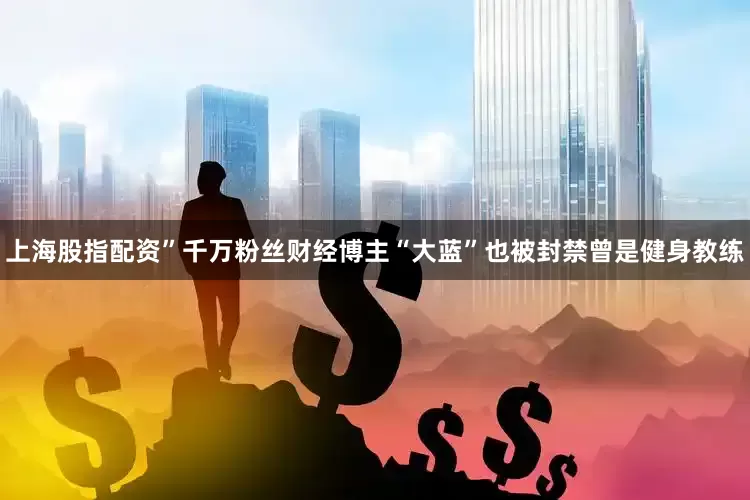 上海股指配资”千万粉丝财经博主“大蓝”也被封禁曾是健身教练