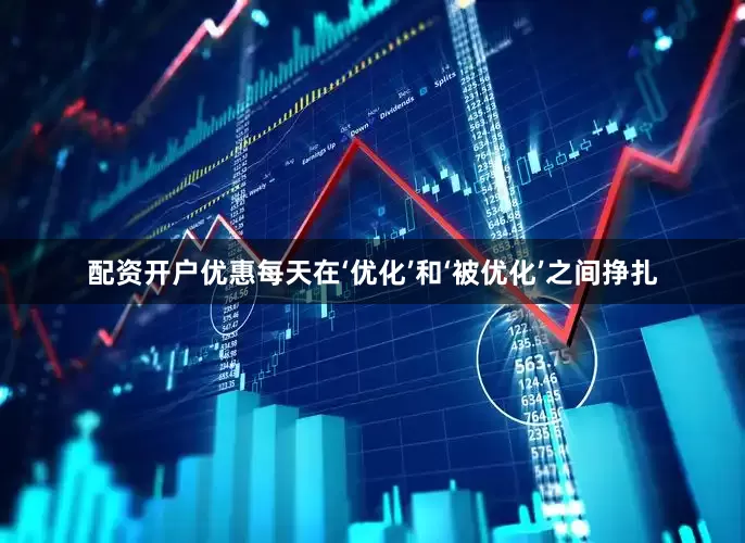 配资开户优惠每天在‘优化’和‘被优化’之间挣扎
