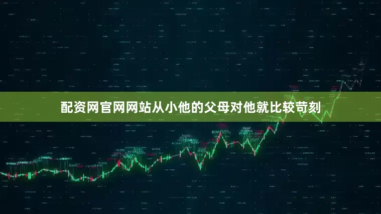 配资网官网网站从小他的父母对他就比较苛刻