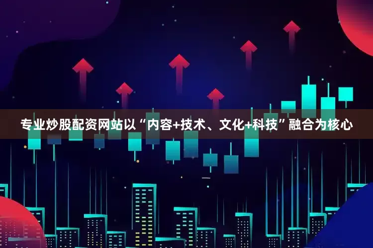 专业炒股配资网站以“内容+技术、文化+科技”融合为核心
