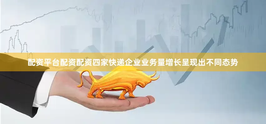 配资平台配资配资四家快递企业业务量增长呈现出不同态势