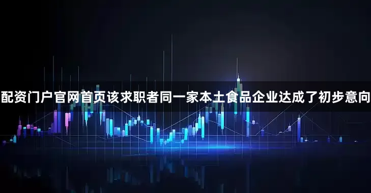 配资门户官网首页该求职者同一家本土食品企业达成了初步意向