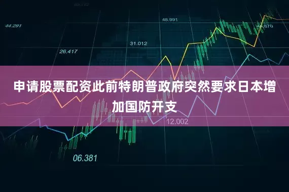申请股票配资此前特朗普政府突然要求日本增加国防开支