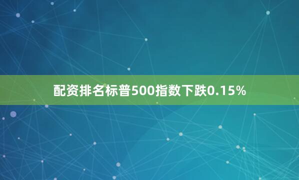 配资排名标普500指数下跌0.15%