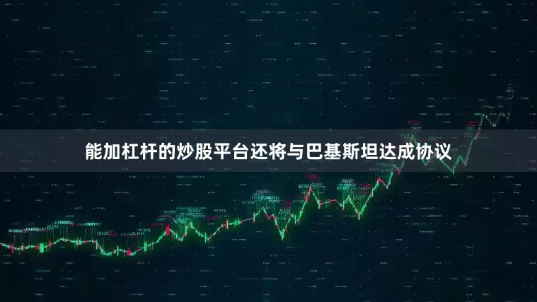 能加杠杆的炒股平台还将与巴基斯坦达成协议