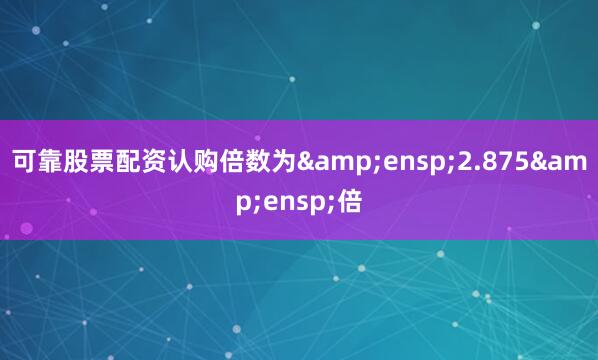可靠股票配资认购倍数为&ensp;2.875&ensp;倍