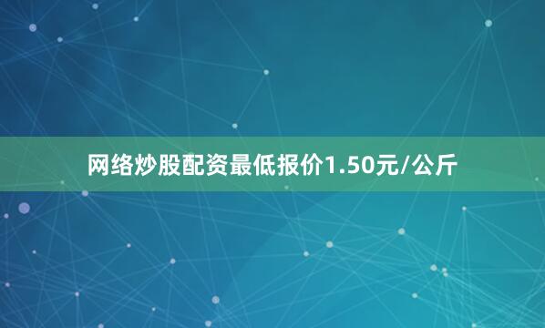 网络炒股配资最低报价1.50元/公斤