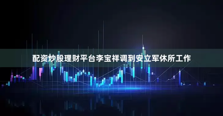 配资炒股理财平台李宝祥调到安立军休所工作