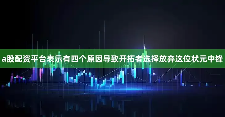 a股配资平台表示有四个原因导致开拓者选择放弃这位状元中锋