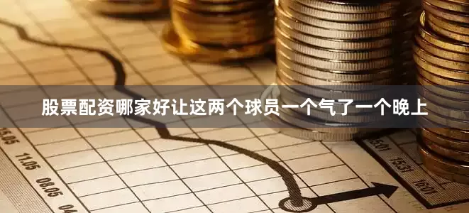 股票配资哪家好让这两个球员一个气了一个晚上