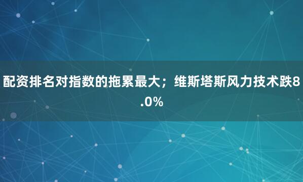 配资排名对指数的拖累最大；维斯塔斯风力技术跌8.0%