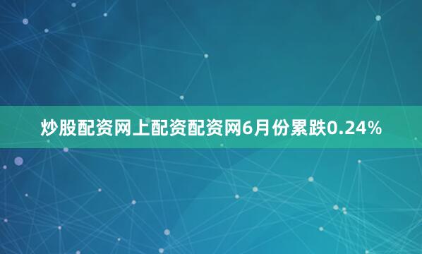炒股配资网上配资配资网6月份累跌0.24%