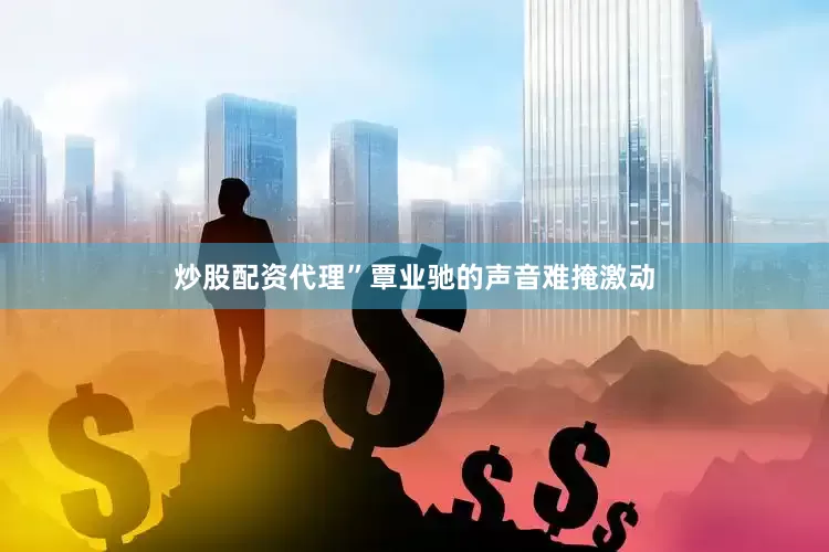 炒股配资代理”覃业驰的声音难掩激动