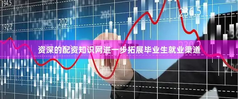 资深的配资知识网进一步拓展毕业生就业渠道