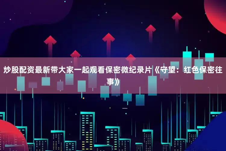 炒股配资最新带大家一起观看保密微纪录片《守望：红色保密往事》