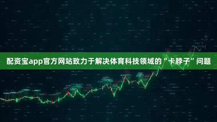 配资宝app官方网站致力于解决体育科技领域的“卡脖子”问题