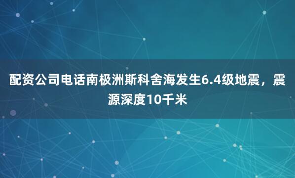 配资公司电话南极洲斯科舍海发生6.4级地震，震源深度10千米