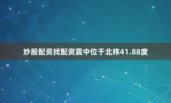 炒股配资找配资震中位于北纬41.88度