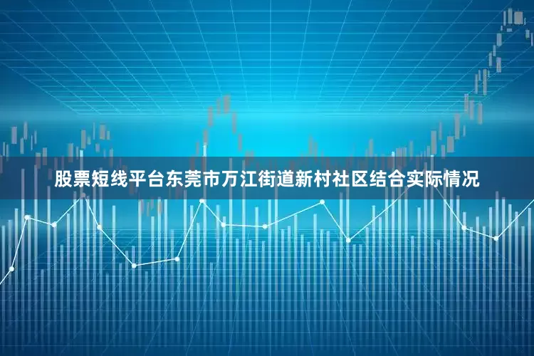 股票短线平台东莞市万江街道新村社区结合实际情况