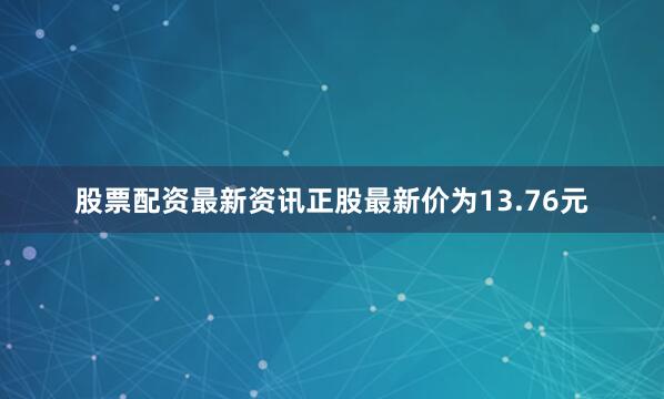 股票配资最新资讯正股最新价为13.76元