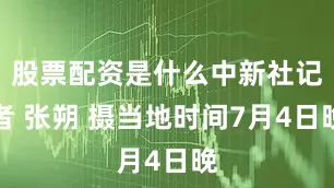 股票配资是什么中新社记者 张朔 摄当地时间7月4日晚