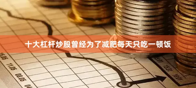 十大杠杆炒股曾经为了减肥每天只吃一顿饭