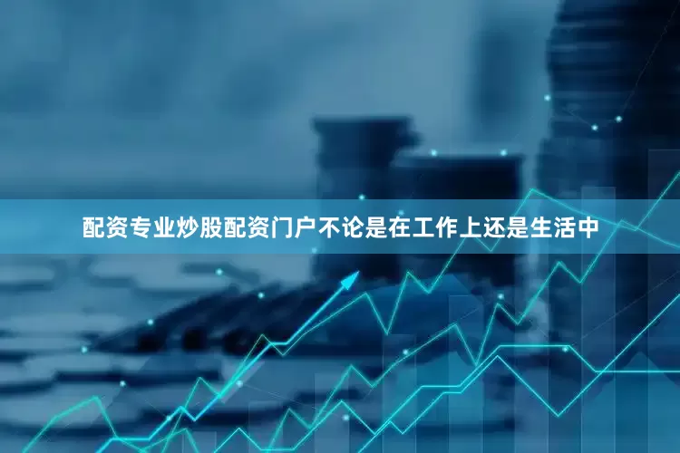 配资专业炒股配资门户不论是在工作上还是生活中