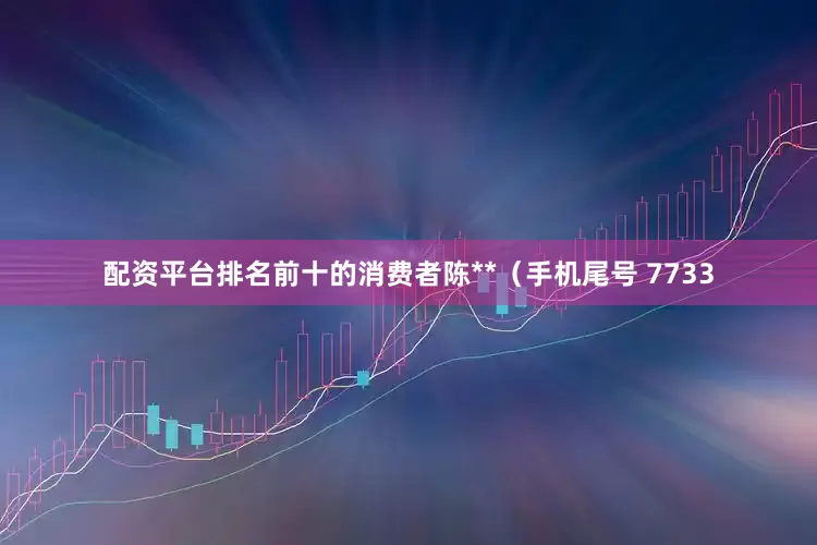 配资平台排名前十的消费者陈**（手机尾号 7733