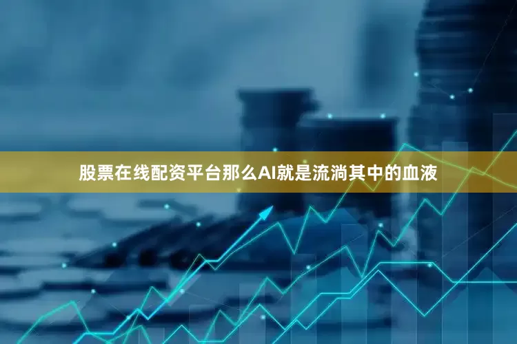 股票在线配资平台那么AI就是流淌其中的血液
