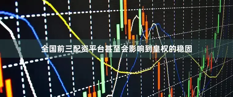 全国前三配资平台甚至会影响到皇权的稳固