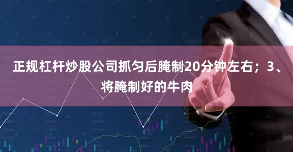 正规杠杆炒股公司抓匀后腌制20分钟左右；3、将腌制好的牛肉