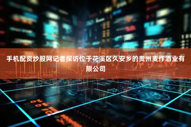 手机配资炒股网记者探访位于花溪区久安乡的贵州麦作酒业有限公司