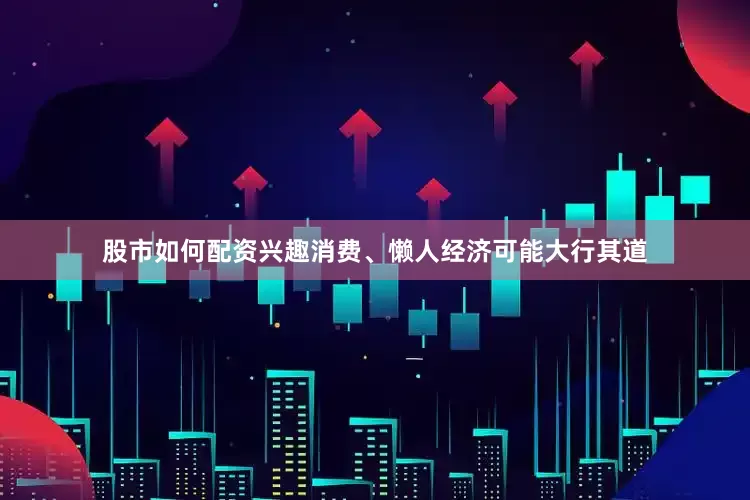 股市如何配资兴趣消费、懒人经济可能大行其道