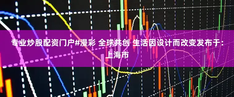 专业炒股配资门户#漫彩 全球共创 生活因设计而改变发布于：上海市