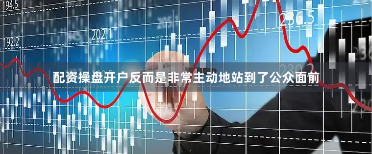 配资操盘开户反而是非常主动地站到了公众面前