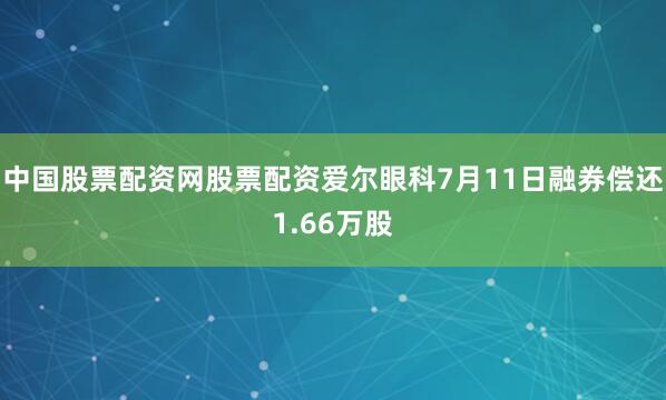 中国股票配资网股票配资爱尔眼科7月11日融券偿还1.66万股