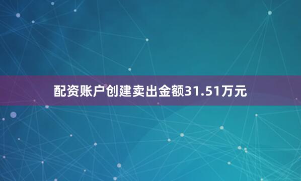 配资账户创建卖出金额31.51万元