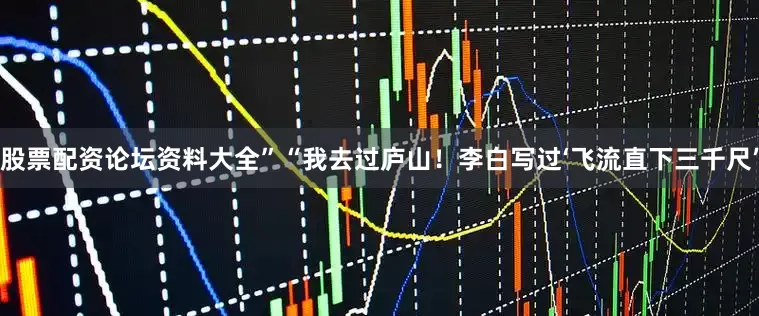 股票配资论坛资料大全”“我去过庐山！李白写过‘飞流直下三千尺’