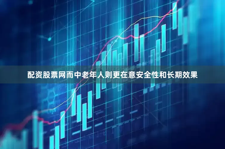 配资股票网而中老年人则更在意安全性和长期效果