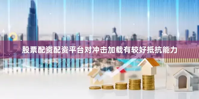 股票配资配资平台对冲击加载有较好抵抗能力