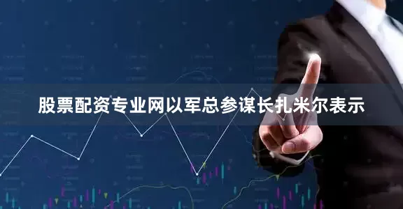 股票配资专业网以军总参谋长扎米尔表示